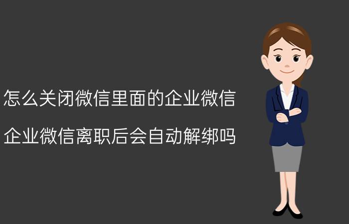 怎么关闭微信里面的企业微信 企业微信离职后会自动解绑吗？